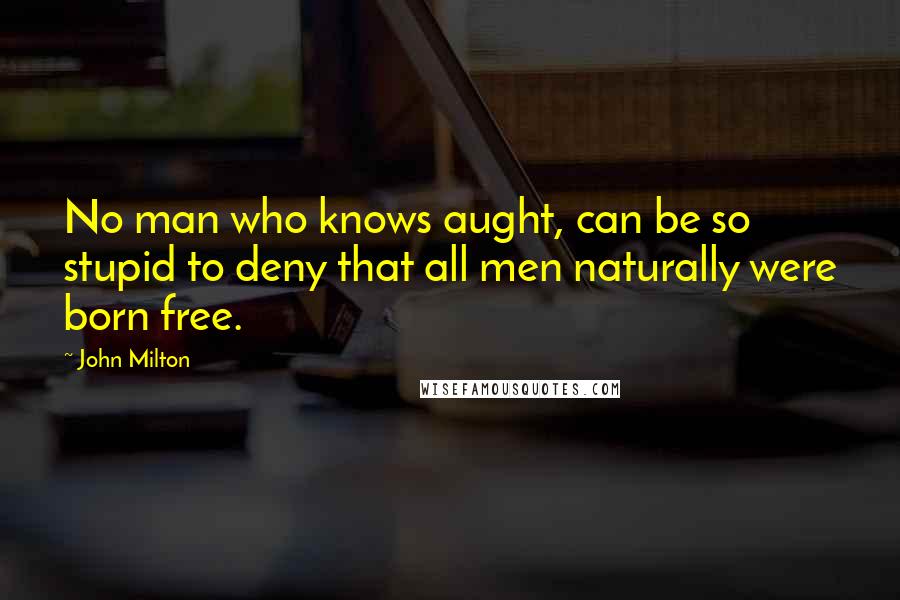 John Milton Quotes: No man who knows aught, can be so stupid to deny that all men naturally were born free.