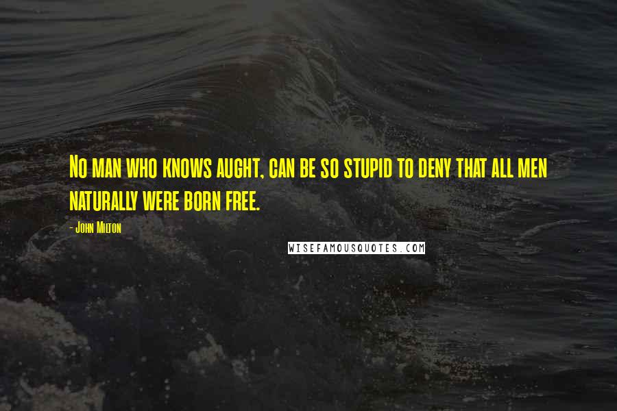 John Milton Quotes: No man who knows aught, can be so stupid to deny that all men naturally were born free.