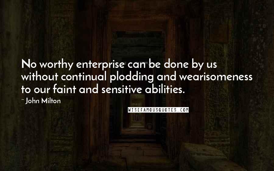 John Milton Quotes: No worthy enterprise can be done by us without continual plodding and wearisomeness to our faint and sensitive abilities.