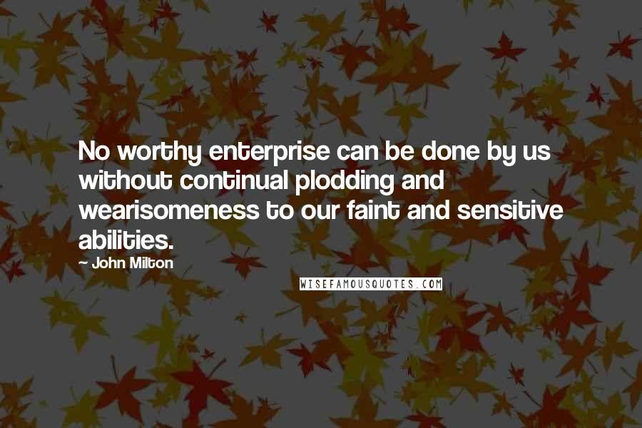 John Milton Quotes: No worthy enterprise can be done by us without continual plodding and wearisomeness to our faint and sensitive abilities.