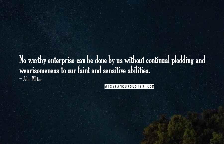 John Milton Quotes: No worthy enterprise can be done by us without continual plodding and wearisomeness to our faint and sensitive abilities.