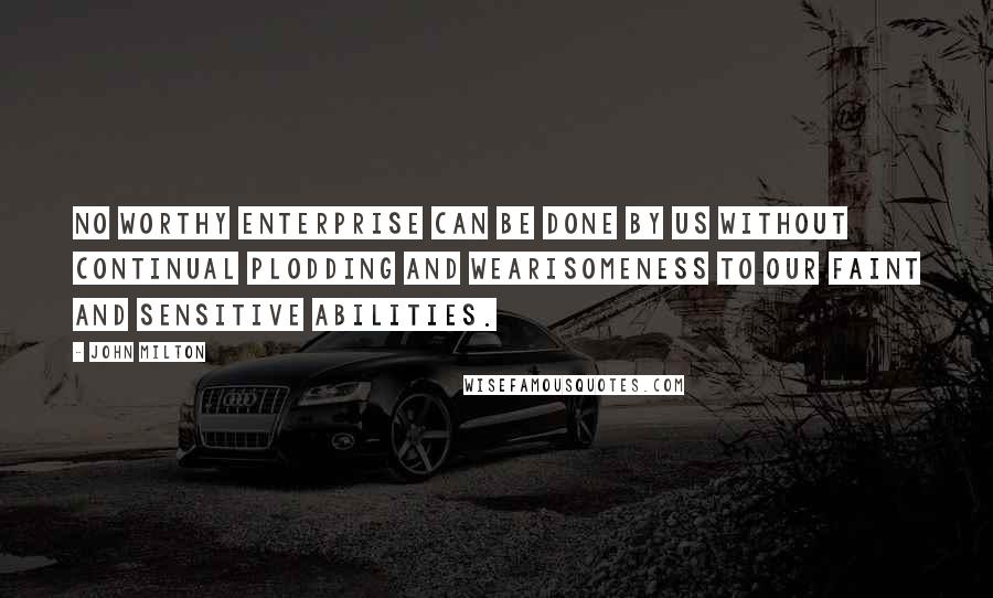 John Milton Quotes: No worthy enterprise can be done by us without continual plodding and wearisomeness to our faint and sensitive abilities.