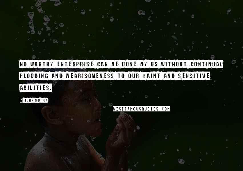 John Milton Quotes: No worthy enterprise can be done by us without continual plodding and wearisomeness to our faint and sensitive abilities.