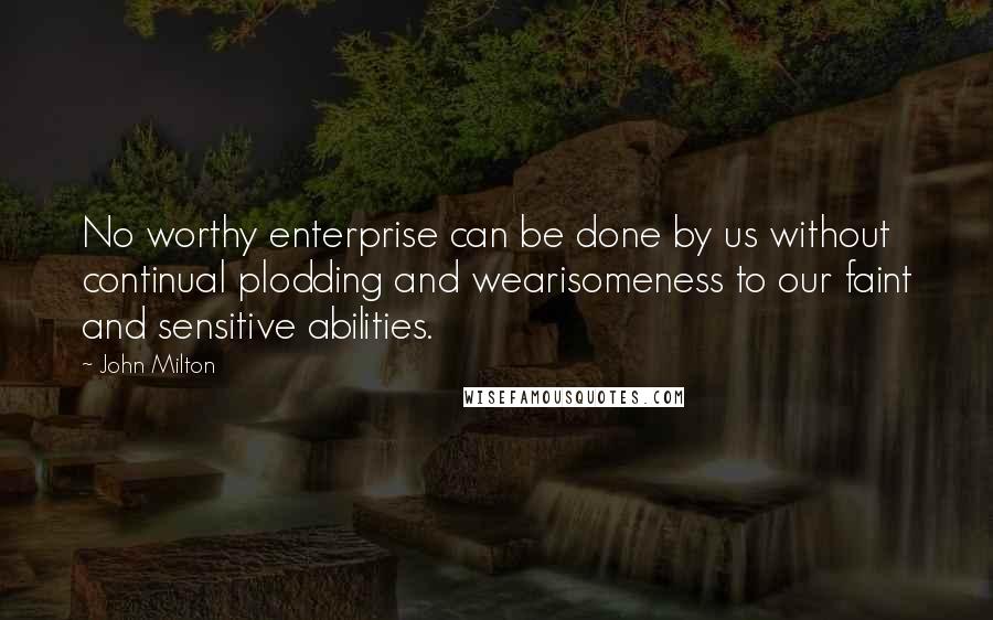 John Milton Quotes: No worthy enterprise can be done by us without continual plodding and wearisomeness to our faint and sensitive abilities.