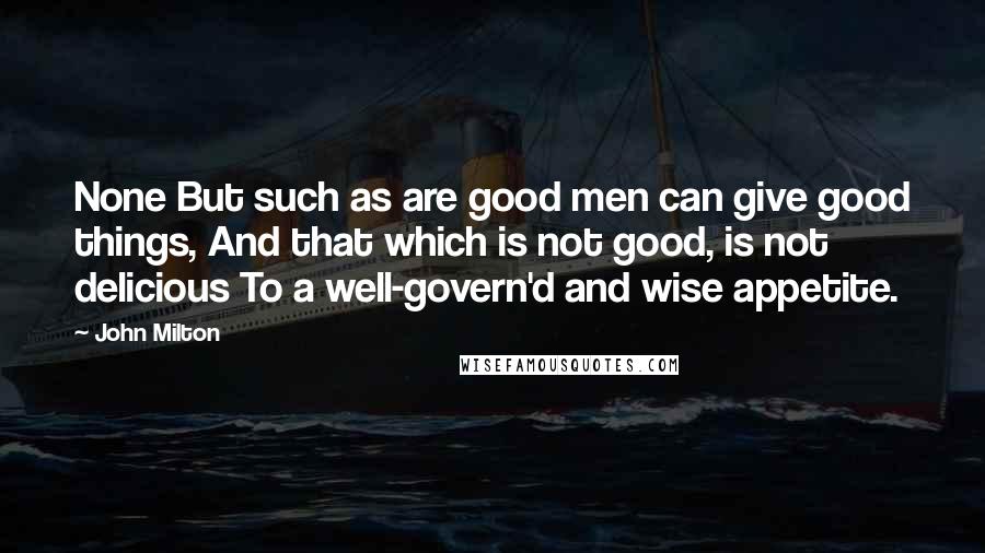 John Milton Quotes: None But such as are good men can give good things, And that which is not good, is not delicious To a well-govern'd and wise appetite.