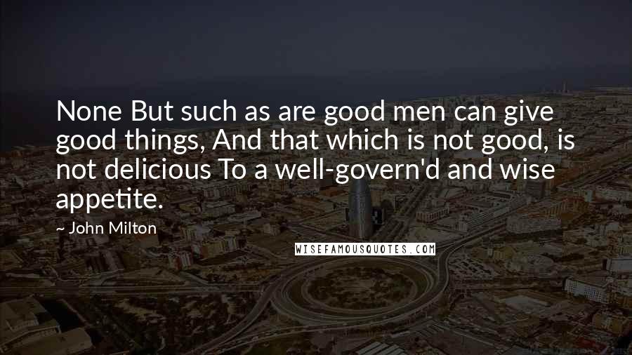 John Milton Quotes: None But such as are good men can give good things, And that which is not good, is not delicious To a well-govern'd and wise appetite.