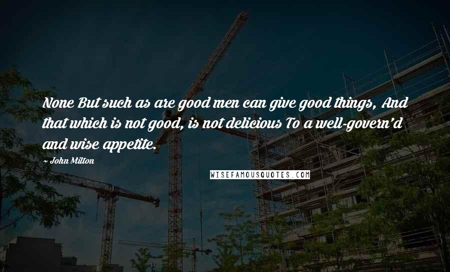 John Milton Quotes: None But such as are good men can give good things, And that which is not good, is not delicious To a well-govern'd and wise appetite.