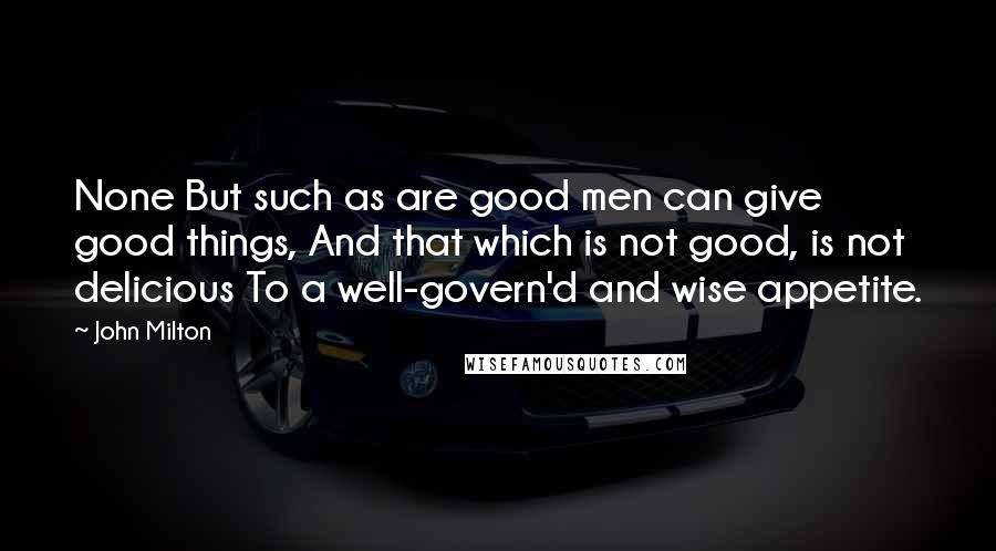 John Milton Quotes: None But such as are good men can give good things, And that which is not good, is not delicious To a well-govern'd and wise appetite.