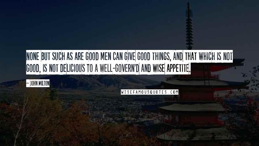 John Milton Quotes: None But such as are good men can give good things, And that which is not good, is not delicious To a well-govern'd and wise appetite.