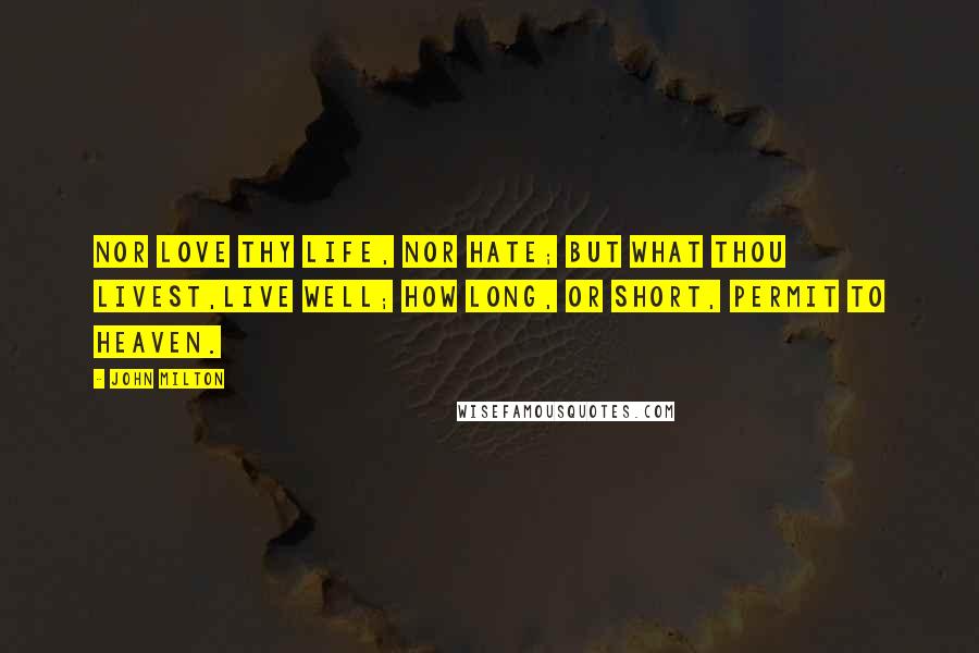 John Milton Quotes: Nor love thy life, nor hate; but what thou livest,Live well; how long, or short, permit to Heaven.