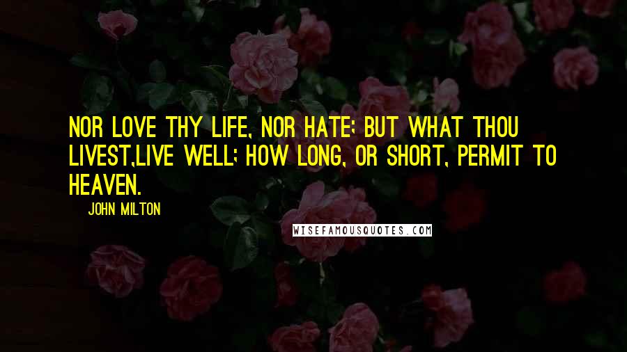 John Milton Quotes: Nor love thy life, nor hate; but what thou livest,Live well; how long, or short, permit to Heaven.