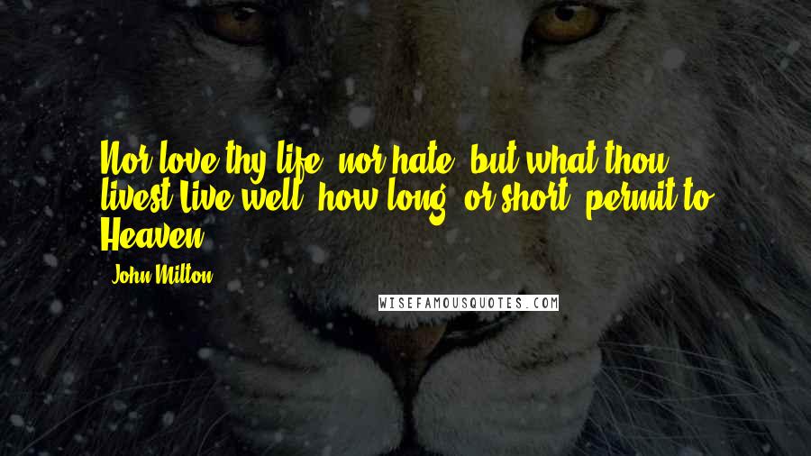 John Milton Quotes: Nor love thy life, nor hate; but what thou livest,Live well; how long, or short, permit to Heaven.