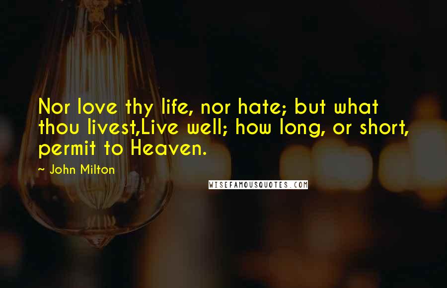 John Milton Quotes: Nor love thy life, nor hate; but what thou livest,Live well; how long, or short, permit to Heaven.