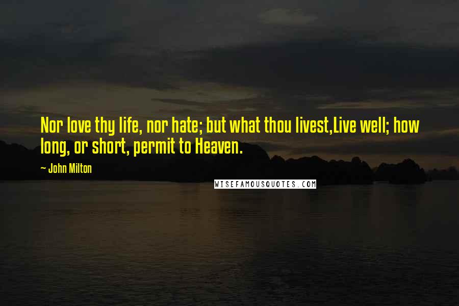 John Milton Quotes: Nor love thy life, nor hate; but what thou livest,Live well; how long, or short, permit to Heaven.