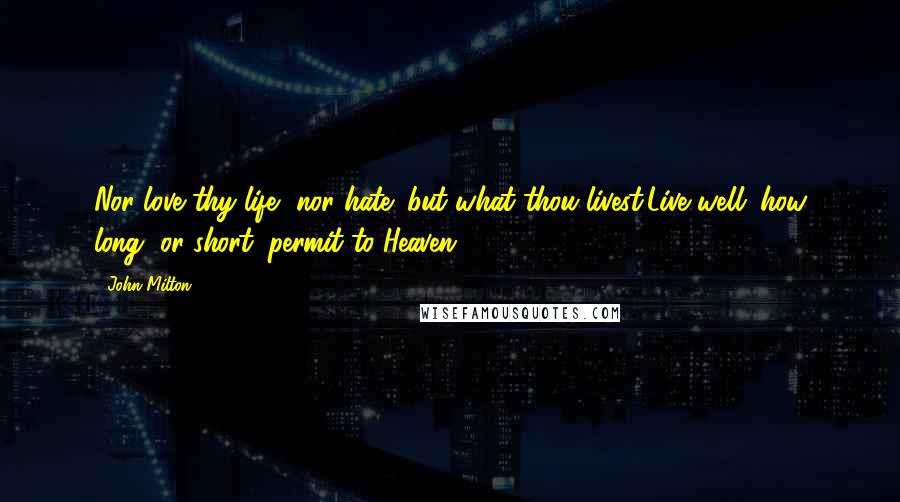 John Milton Quotes: Nor love thy life, nor hate; but what thou livest,Live well; how long, or short, permit to Heaven.