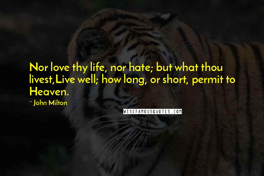 John Milton Quotes: Nor love thy life, nor hate; but what thou livest,Live well; how long, or short, permit to Heaven.