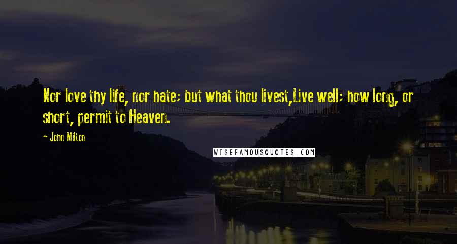 John Milton Quotes: Nor love thy life, nor hate; but what thou livest,Live well; how long, or short, permit to Heaven.