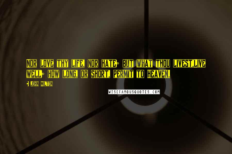 John Milton Quotes: Nor love thy life, nor hate; but what thou livest,Live well; how long, or short, permit to Heaven.