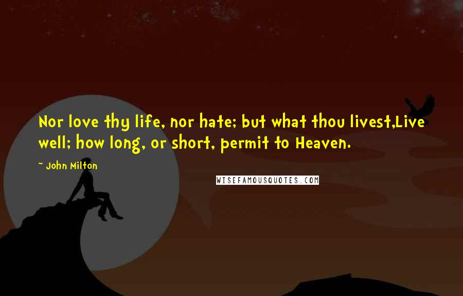 John Milton Quotes: Nor love thy life, nor hate; but what thou livest,Live well; how long, or short, permit to Heaven.