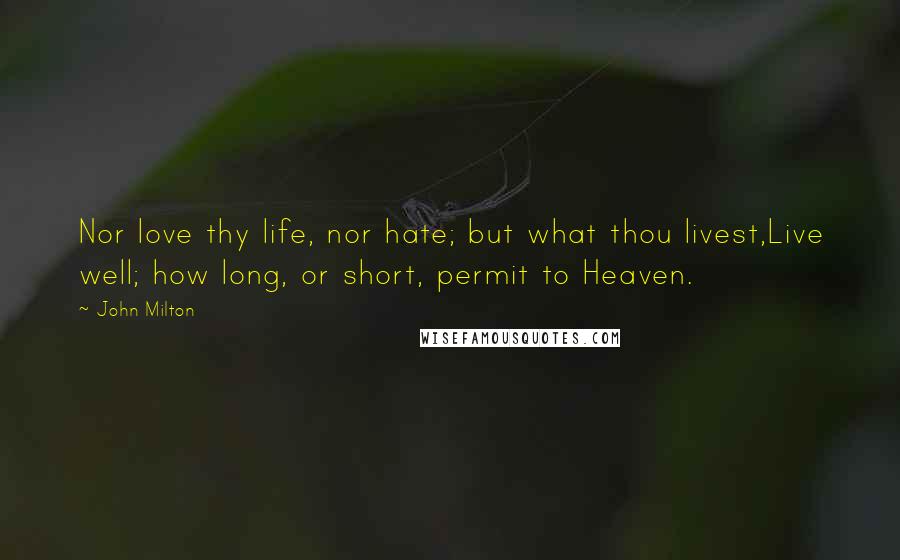 John Milton Quotes: Nor love thy life, nor hate; but what thou livest,Live well; how long, or short, permit to Heaven.