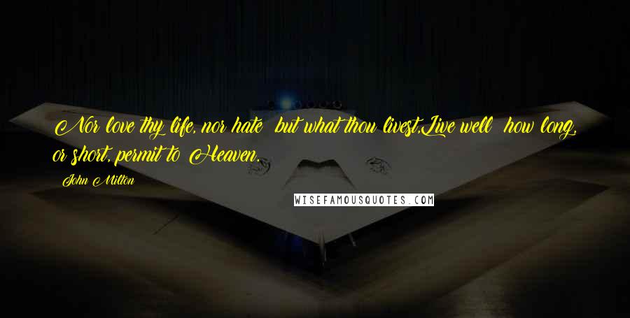 John Milton Quotes: Nor love thy life, nor hate; but what thou livest,Live well; how long, or short, permit to Heaven.