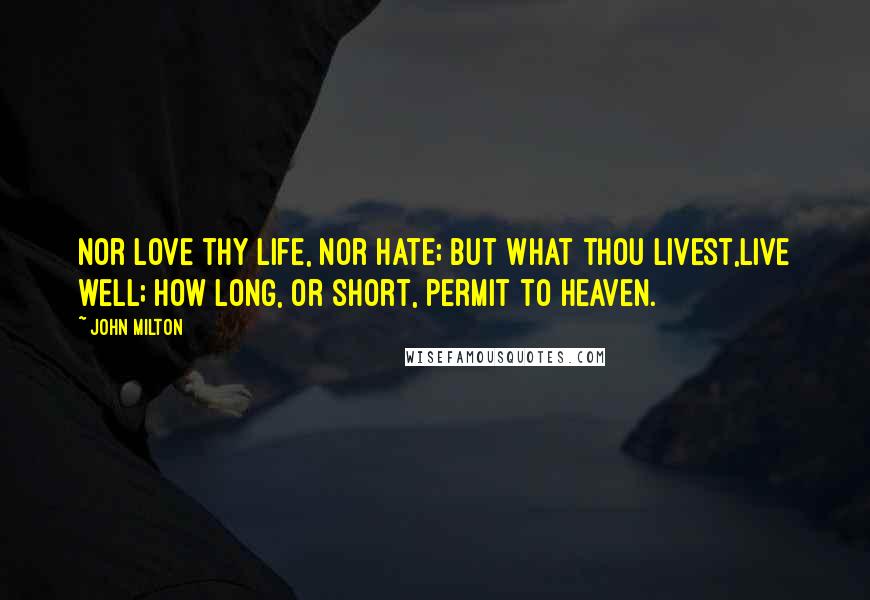 John Milton Quotes: Nor love thy life, nor hate; but what thou livest,Live well; how long, or short, permit to Heaven.