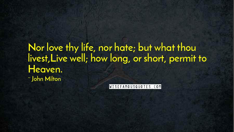 John Milton Quotes: Nor love thy life, nor hate; but what thou livest,Live well; how long, or short, permit to Heaven.