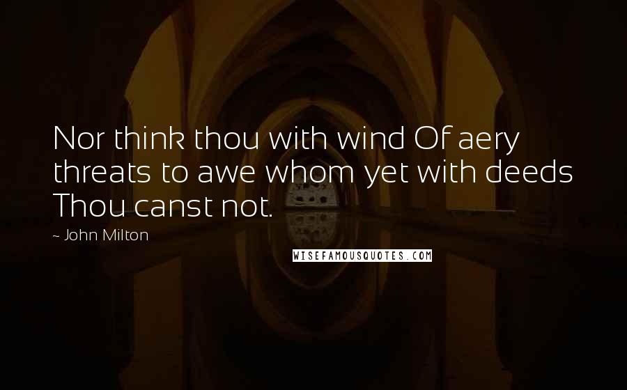 John Milton Quotes: Nor think thou with wind Of aery threats to awe whom yet with deeds Thou canst not.