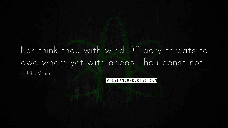 John Milton Quotes: Nor think thou with wind Of aery threats to awe whom yet with deeds Thou canst not.