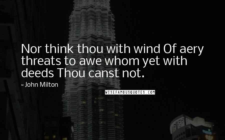 John Milton Quotes: Nor think thou with wind Of aery threats to awe whom yet with deeds Thou canst not.