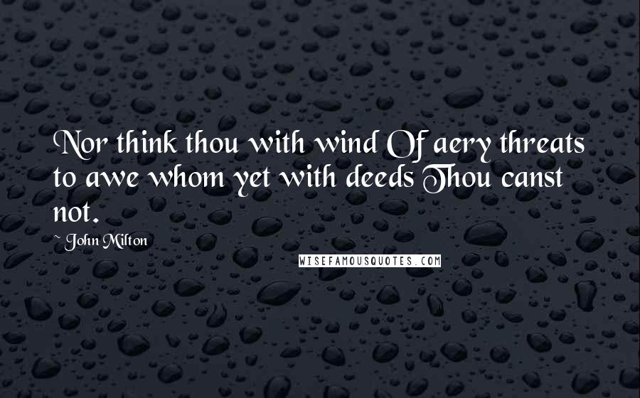 John Milton Quotes: Nor think thou with wind Of aery threats to awe whom yet with deeds Thou canst not.