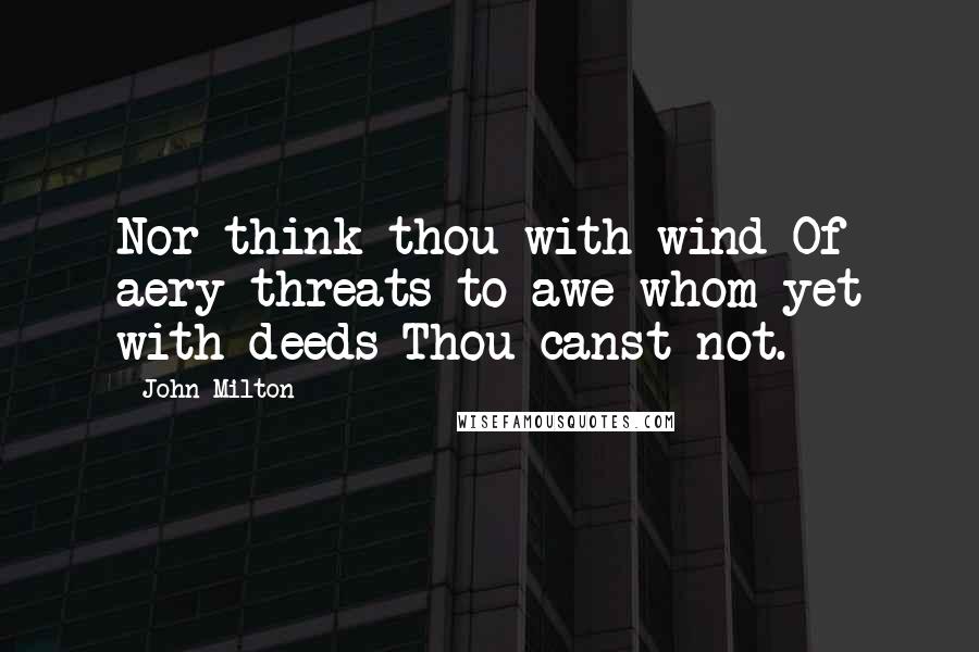 John Milton Quotes: Nor think thou with wind Of aery threats to awe whom yet with deeds Thou canst not.