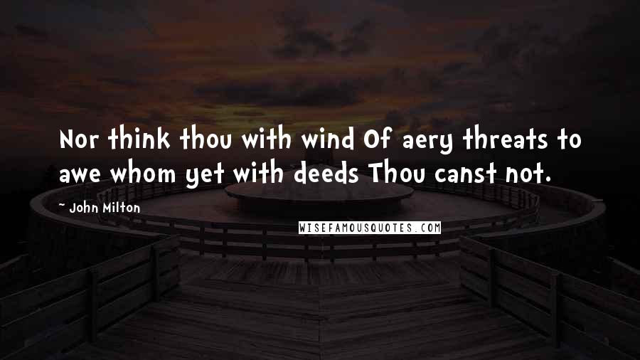 John Milton Quotes: Nor think thou with wind Of aery threats to awe whom yet with deeds Thou canst not.