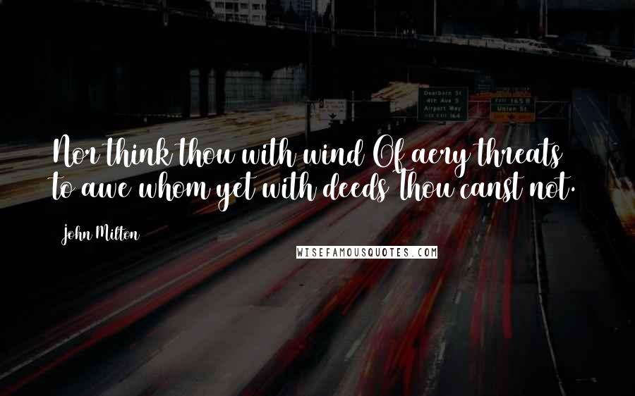 John Milton Quotes: Nor think thou with wind Of aery threats to awe whom yet with deeds Thou canst not.