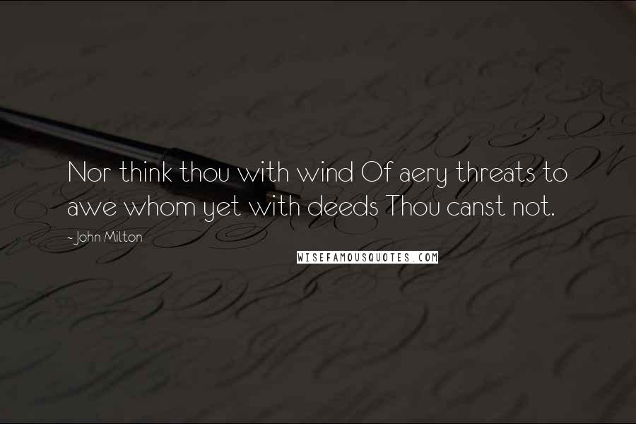 John Milton Quotes: Nor think thou with wind Of aery threats to awe whom yet with deeds Thou canst not.