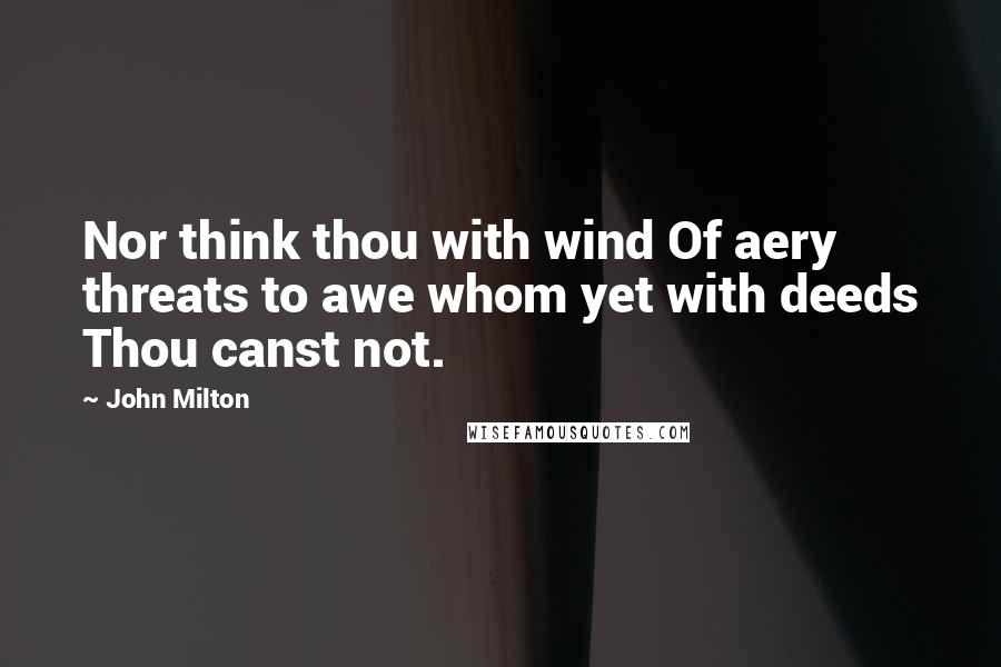 John Milton Quotes: Nor think thou with wind Of aery threats to awe whom yet with deeds Thou canst not.