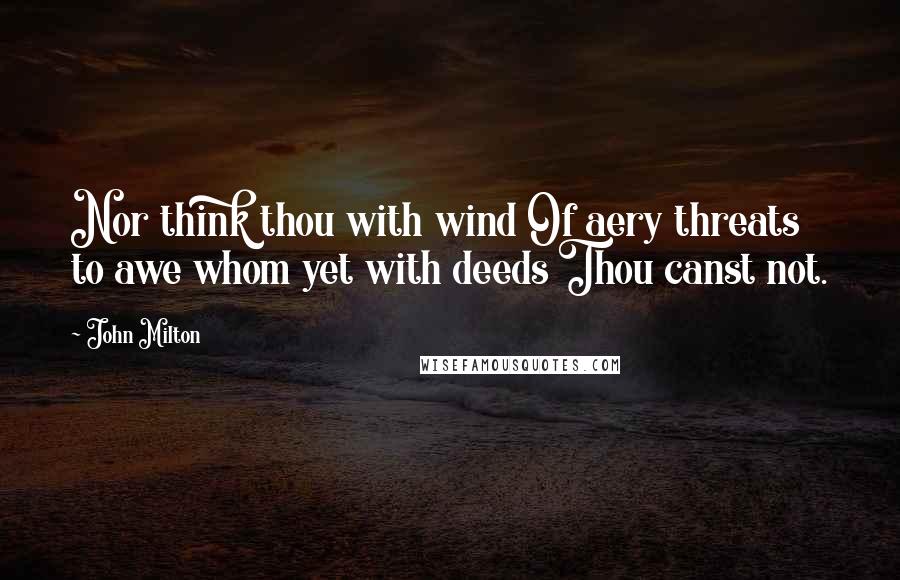 John Milton Quotes: Nor think thou with wind Of aery threats to awe whom yet with deeds Thou canst not.