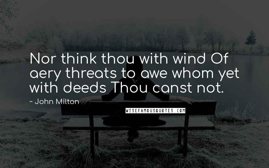 John Milton Quotes: Nor think thou with wind Of aery threats to awe whom yet with deeds Thou canst not.