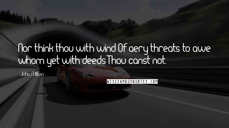 John Milton Quotes: Nor think thou with wind Of aery threats to awe whom yet with deeds Thou canst not.