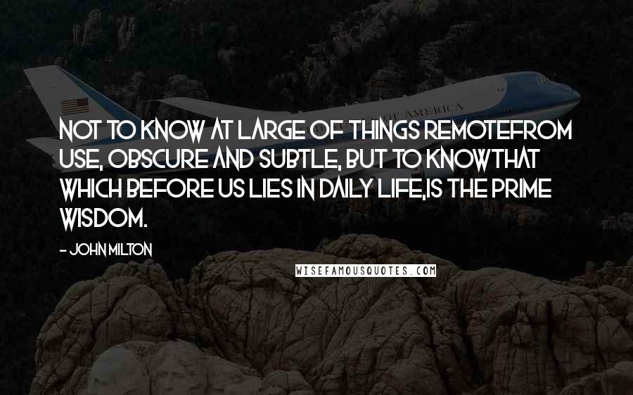 John Milton Quotes: Not to know at large of things remoteFrom use, obscure and subtle, but to knowThat which before us lies in daily life,Is the prime wisdom.
