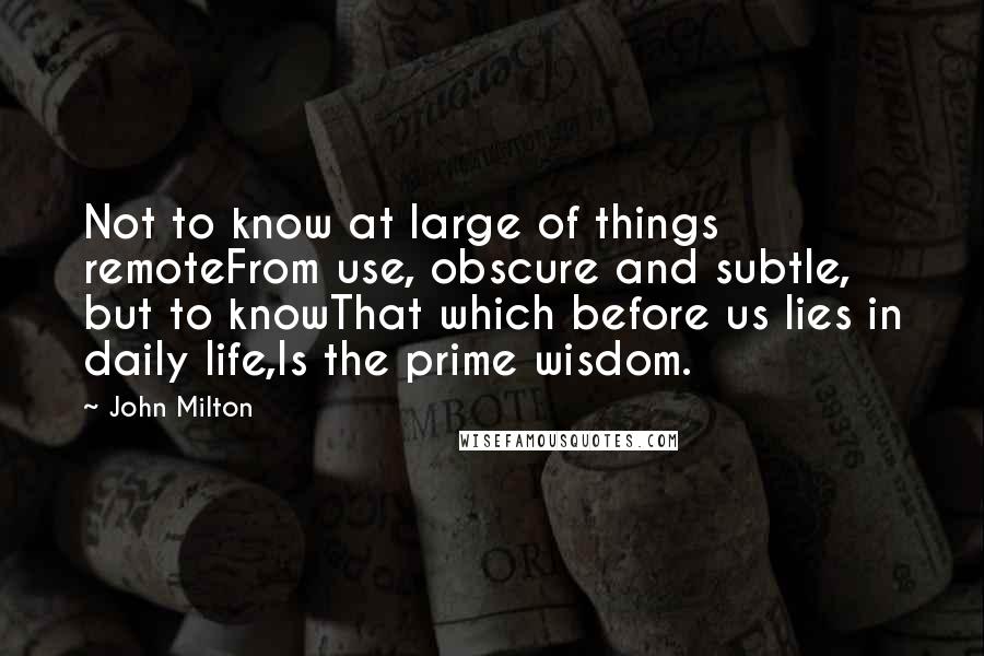 John Milton Quotes: Not to know at large of things remoteFrom use, obscure and subtle, but to knowThat which before us lies in daily life,Is the prime wisdom.