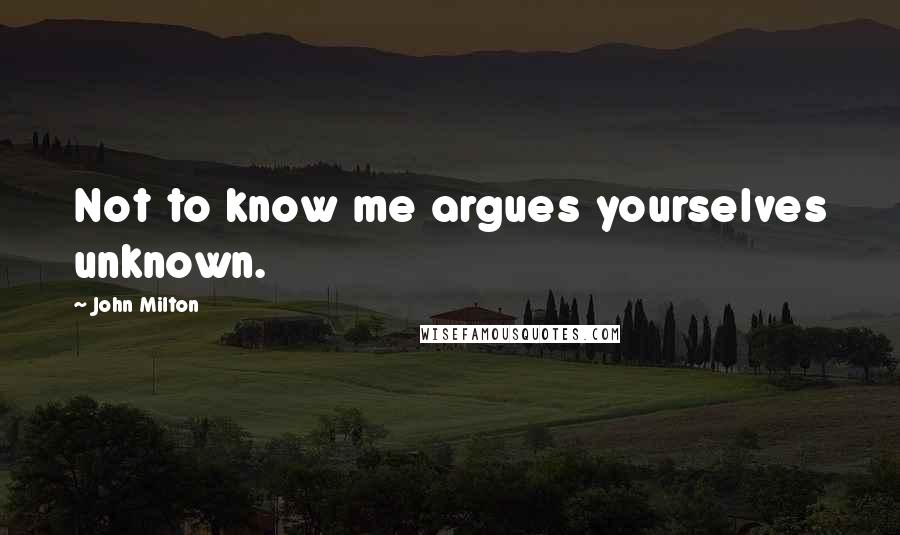 John Milton Quotes: Not to know me argues yourselves unknown.