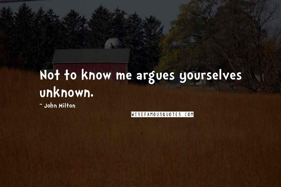 John Milton Quotes: Not to know me argues yourselves unknown.