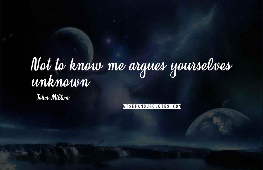 John Milton Quotes: Not to know me argues yourselves unknown.