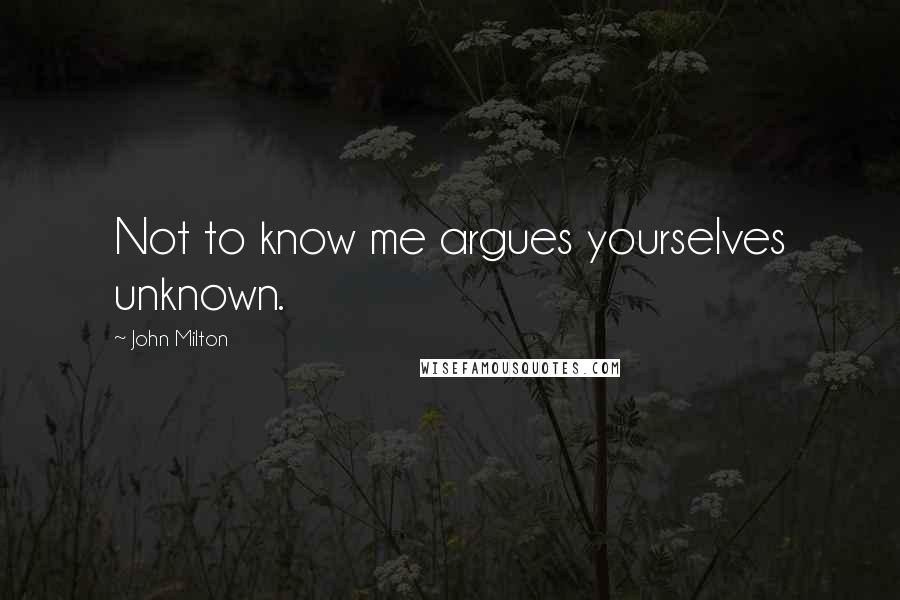 John Milton Quotes: Not to know me argues yourselves unknown.