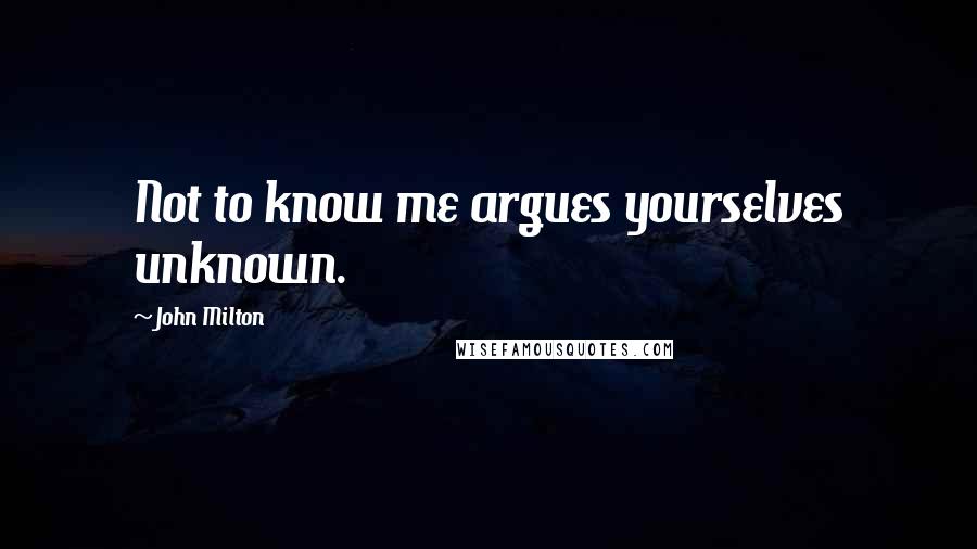 John Milton Quotes: Not to know me argues yourselves unknown.