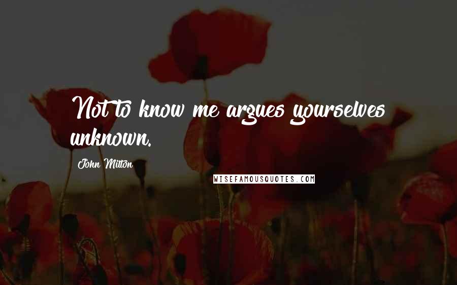 John Milton Quotes: Not to know me argues yourselves unknown.