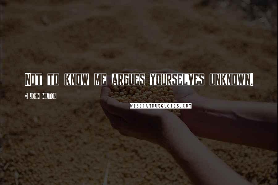 John Milton Quotes: Not to know me argues yourselves unknown.