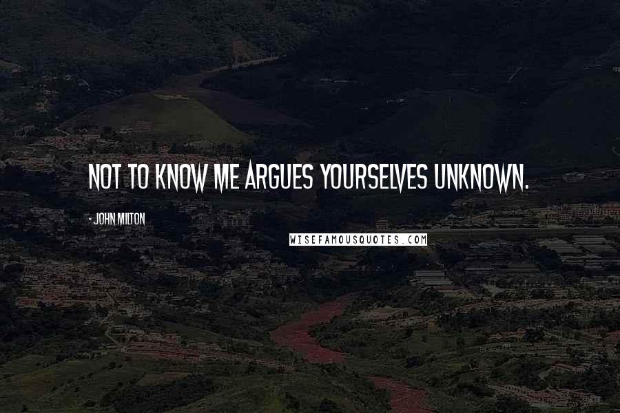 John Milton Quotes: Not to know me argues yourselves unknown.