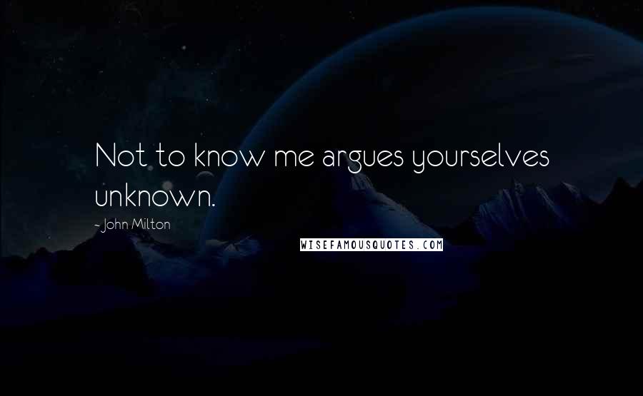 John Milton Quotes: Not to know me argues yourselves unknown.